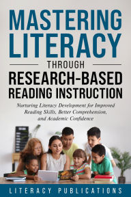 Title: Mastering Literacy Through Research-Informed Reading Instruction: Nurturing Literacy Development for Improved Reading Skills, Better Comprehension, and Academic Confidence, Author: Literacy Publications