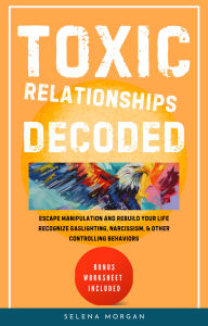 Title: Toxic Relationships Decoded- Escape Manipulation and Rebuild Your Life: Recognize Gaslighting, Narcissism, and Other Controlling Behaviors, Author: Selena Morgan