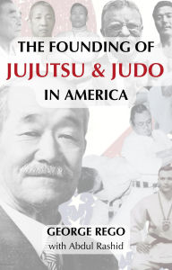 Title: The Founding of Jujutsu & Judo in America, Author: George Rego