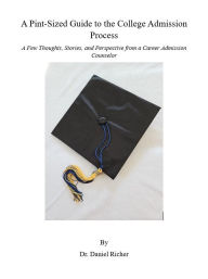 Title: A Pint-Sized Guide to the College Admission Process: A Few Thoughts, Stories, and Perspective from a Career Admission Counselor, Author: Daniel Richer