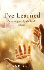 Title: I've Learned: Poems Inspired by the Lord... volume 1, Author: Leland Sauls II