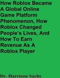 Title: How Roblox Became A Global Online Game Platform Phenomenon And How Roblox Changed People's Lives, Author: Dr. Harrison Sachs