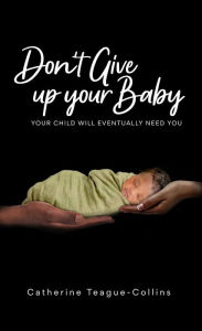 Title: Don't Give Up Your Baby: your child will eventually need you, Author: Catherine Teague Collins