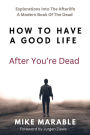 How To Have A Good Life After You're Dead: Explorations Into The Afterlife. A Modern Book Of The Dead