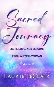 Title: Sacred Journey (Light, Love, and Lessons from a Dying Woman), Author: Laurie Leclair