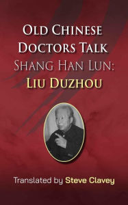 Title: Old Chinese Doctors Talk Shang Han Lun: Liu Duzhou, Author: Steve Clavey