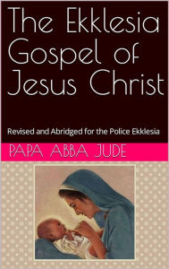 Title: The Ekklesia Gospel of Jesus Christ: Revised and Abridged for the Police Ekklesia, Author: Papa Abba Jude