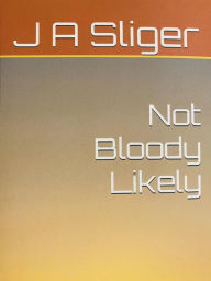 Title: Not Bloody Likely, Author: J. A. Sliger