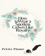 Title: How To Wear A Spotless Crown Like Royalty, Author: Petite Plume