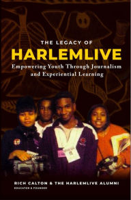 Title: The Legacy of HarlemLIVE: Empowering Youth Through Journalism and Experiential Learning, Author: Rich Calton Harlemlive Alumni