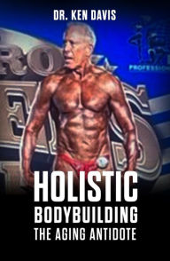 Title: Holistic Bodybuilding: The Aging Antidote, Author: Dr. Ken Davis