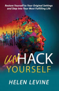 Title: UnHack Yourself: Restore Yourself to Your Original Settings and Step Into Your Most Fulfilling Life, Author: Helen Levine