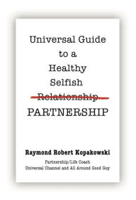 Title: Universal Guide to a Healthy Selfish Relationship/Partnership, Author: Raymond Robert Kopakowski