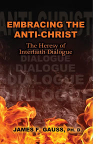 Title: Embracing the Anti-Christ: The Heresy of Interfaith Dialogue, Author: James F. Gauss