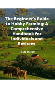 Title: The Beginner's Guide to Hobby Farming: A Comprehensive Handbook for Individuals and Retirees, Author: Paula Durbin
