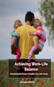 Title: Achieving Work-Life Balance: Unleashing the Power of Quality Time with Family, Author: Christopher Adebayo