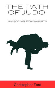 Title: The Path of Judo: Unleashing Inner Strength and Mastery, Author: Christopher Ford