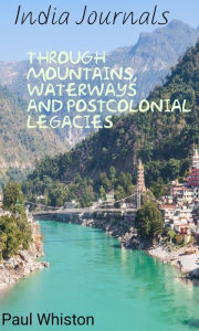 Title: India Journals: Through Mountains, Waterways and Post-Colonial Legacies, Author: Paul Whiston