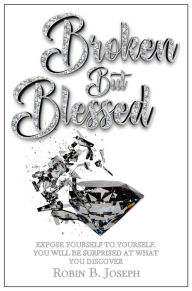 Title: Broken But Blessed: Expose yourself to yourself. You will be surprised at what you discover, Author: Robin B. Joseph