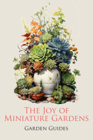 Title: The Joy of Miniature Gardens: A Comprehensive (and Fun!) Guide to Small-Scale Planting, Author: Garden Guides