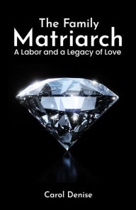 Title: The Family Matriarch, A Labor and A Legacy of Love, Author: Carol Denise