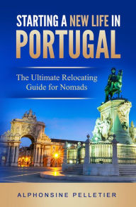 Title: Starting a New Life in Portugal: The Ultimate Relocating Guide for Nomads, Author: Alphonsine Pelletier