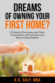 Title: Dreams of Owning Your First Home?: 12 Steps to Overcome Your Fears, Frustrations, and Turmoil in any Boom or Bust Market, Author: K.G. Daly
