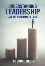 Title: Understanding Leadership And The Panorama of Haiti, Author: Theodore Regis