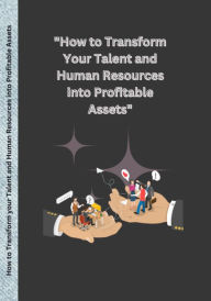Title: How to Transform Your Talent and Human Resources into Profitable Assets.: a story about human productivity resources, profits, and assets., Author: Lucky Agbonze