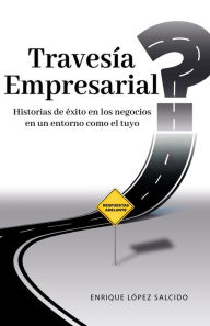 Title: Travesía Empresarial: Historias de éxito en los negocios, en un entorno como el tuyo, Author: Enrique López Salcido