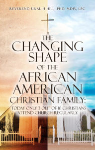 Title: The Changing Shape of the African American Christian Family:: Today only 3 out of 10 Christians attend Church regularly., Author: Reverend Ural H Hill