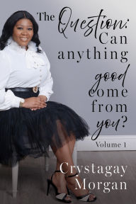 Title: The Question: Can anything good come from you?, Author: Crystagay Morgan