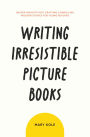 Writing Irresistible Picture Books: Insider Insights Into Crafting Compelling Modern Stories for Young Readers