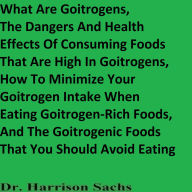 Title: The Dangers And Health Effects Of Consuming Foods That Are High In Goitrogens And How To Minimize Your Goitrogen Intake, Author: Dr. Harrison Sachs