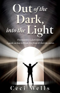 Title: Out of the Dark, into the Light: Freemasonry's dark history. A guide on how to break free from it's horrific curses., Author: Ceci Wells