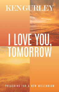 Title: I Love You, Tomorrow: Preaching for a New Millenium, Author: Ken Gurley