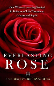 Title: Everlasting Rose: One Woman's Amazing Survival Despite Three Life-Threating Cancers and Other 