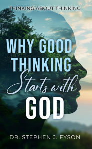 Title: Why Good Thinking Starts with God: Thinking About Thinking, Author: Stephen J. Fyson