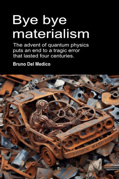Bye bye Materialism. The Advent of Quantum Physics Puts an End to a Tragic Error that Lasted Four Centuries