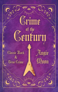 Title: Crime of the Century: Classic Rock and True Crime, Author: Angie Moon