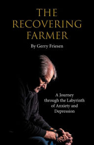 Title: The Recovering Farmer: A Journey through the Labyrinth of Anxiety and Depression, Author: Gerry Friesen