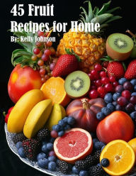 Title: 45 Fruit Recipes for Home, Author: Kelly Johnson