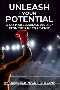Title: Unleashing Your Potential: A Tax Professional's Journey From the Ring to Revenue, Author: James T. Johnson III