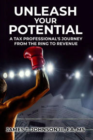 Title: UNLEASH YOUR POTENTIAL: A Tax Professional's Journey From the Ring to Revenue, Author: James T. Johnson III