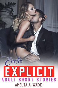 Title: Erotic Explicit Adult Short Stories: A Dirty Romantic Collection of Wonderful, Steamy, Ruthless, First Time Taboo Short Stories, Author: Amelia A. Wade