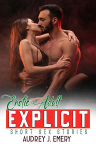 Title: Erotic Adult Explicit Short Sex Stories: A Hot Collection Of Erotica, Romantic Hard and First Time Taboo Spicy Stories for Adults, Author: Audrey J. Emery