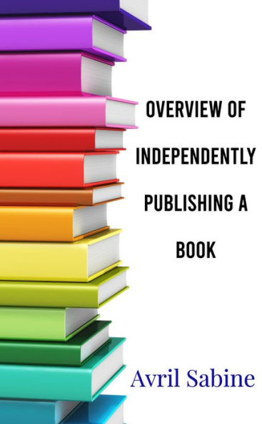 Overview Of Independently Publishing A Book: The Basics Of Getting Your Book Out Into The World