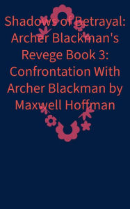 Title: Shadows of Betrayal: Archer Blackman's Revenge Book 3: Confrontation With Archer Blackman, Author: Maxwell Hoffman