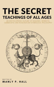 Title: The Secret Teachings of All Ages: An Encyclopedic Outline of Masonic, Hermetic, Qabbalistic and Rosicrucian Symbolical Philosophy, Author: Manly P. Hall