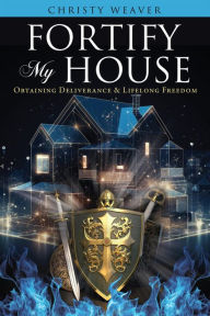 Title: Fortify My House: Obtaining Deliverance & Lifelong Freedom, Author: Christy Weaver